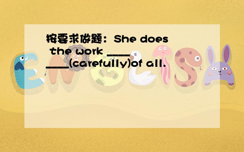 按要求做题：She does the work ________(carefully)of all.