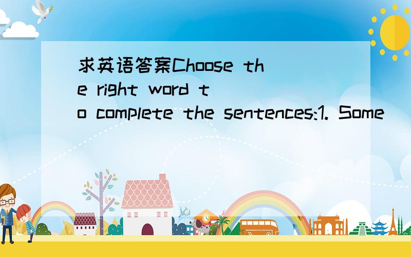 求英语答案Choose the right word to complete the sentences:1. Some