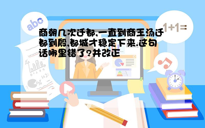 商朝几次迁都,一直到商王汤迁都到殷,都城才稳定下来.这句话哪里错了?并改正