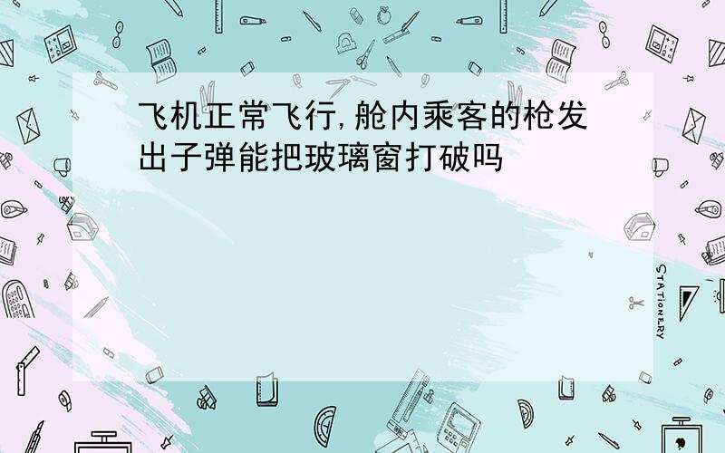 飞机正常飞行,舱内乘客的枪发出子弹能把玻璃窗打破吗