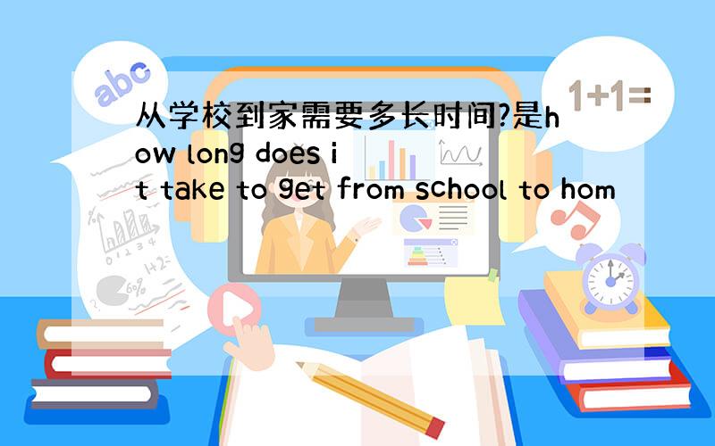 从学校到家需要多长时间?是how long does it take to get from school to hom