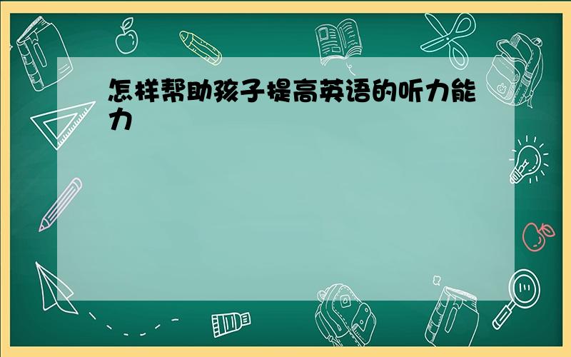 怎样帮助孩子提高英语的听力能力