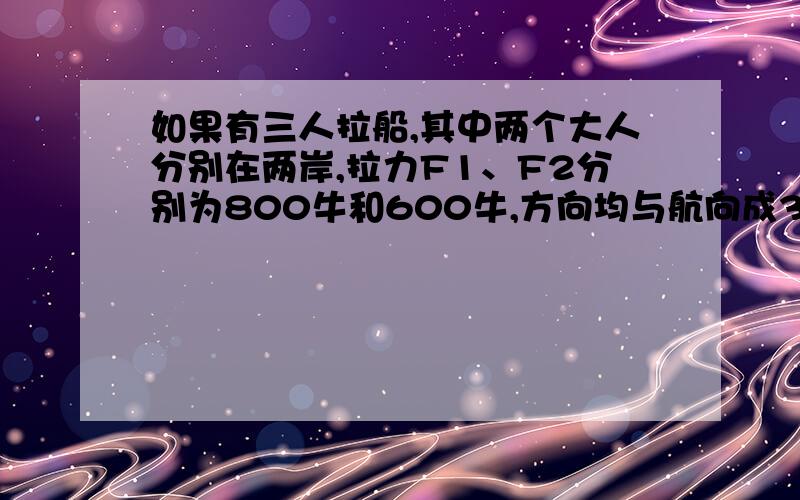 如果有三人拉船,其中两个大人分别在两岸,拉力F1、F2分别为800牛和600牛,方向均与航向成30度夹角,