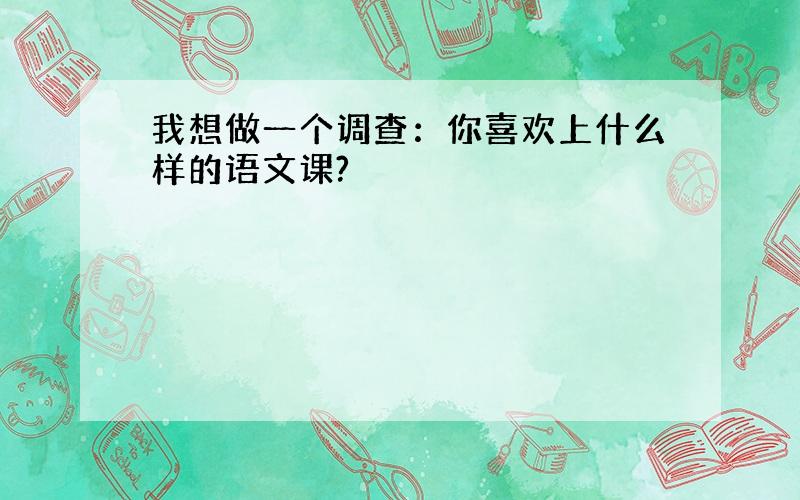 我想做一个调查：你喜欢上什么样的语文课?