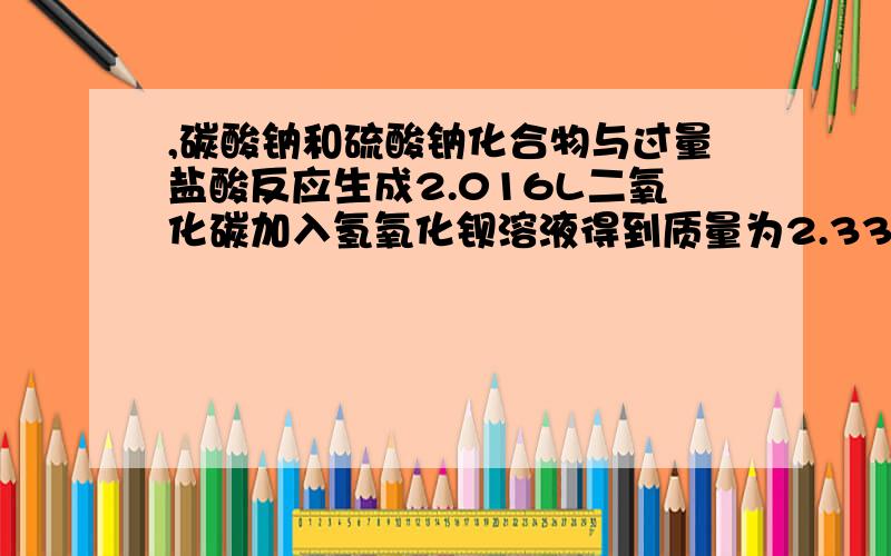 ,碳酸钠和硫酸钠化合物与过量盐酸反应生成2.016L二氧化碳加入氢氧化钡溶液得到质量为2.33g,求碳酸,碳酸