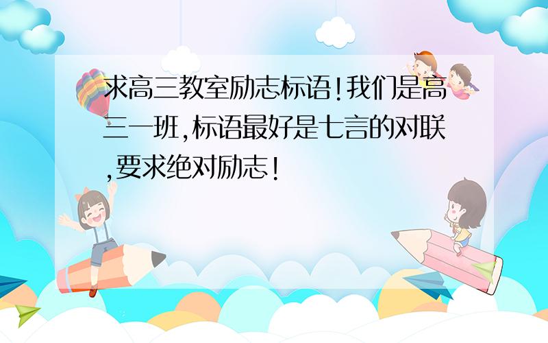 求高三教室励志标语!我们是高三一班,标语最好是七言的对联,要求绝对励志!