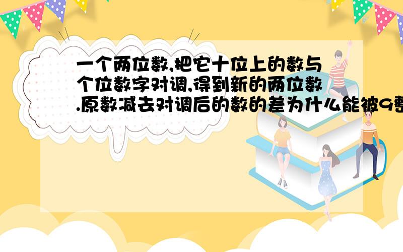 一个两位数,把它十位上的数与个位数字对调,得到新的两位数.原数减去对调后的数的差为什么能被9整除?