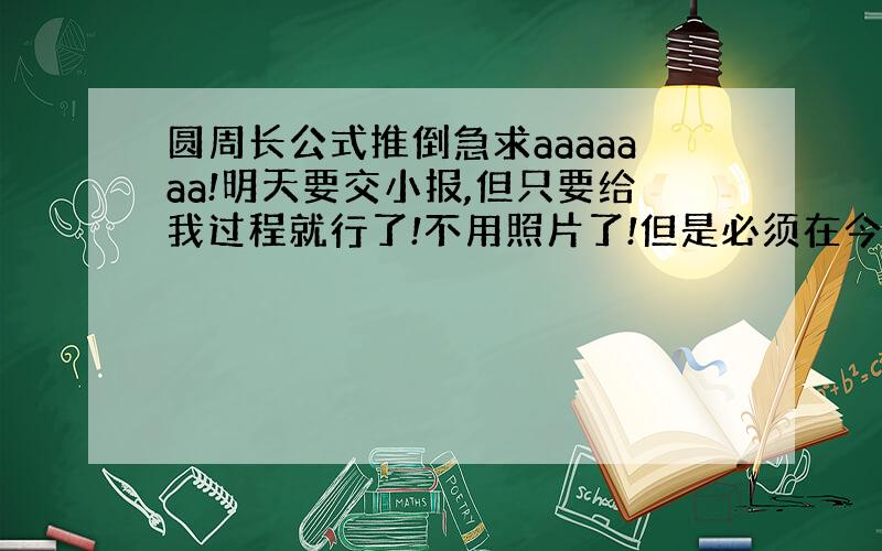 圆周长公式推倒急求aaaaaaa!明天要交小报,但只要给我过程就行了!不用照片了!但是必须在今晚8点以前啊啊啊啊啊啊!