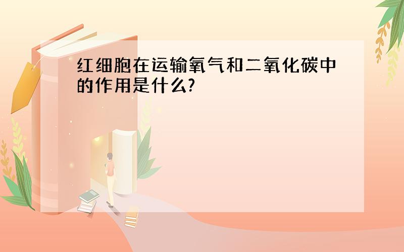 红细胞在运输氧气和二氧化碳中的作用是什么?