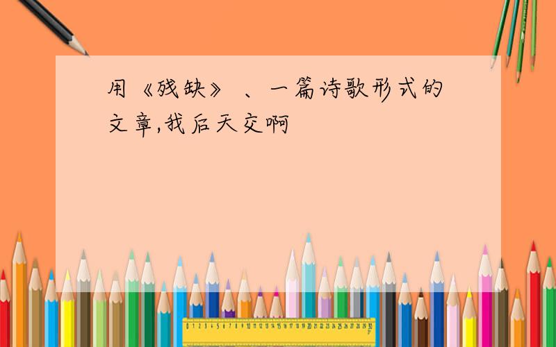 用《残缺》 、一篇诗歌形式的文章,我后天交啊