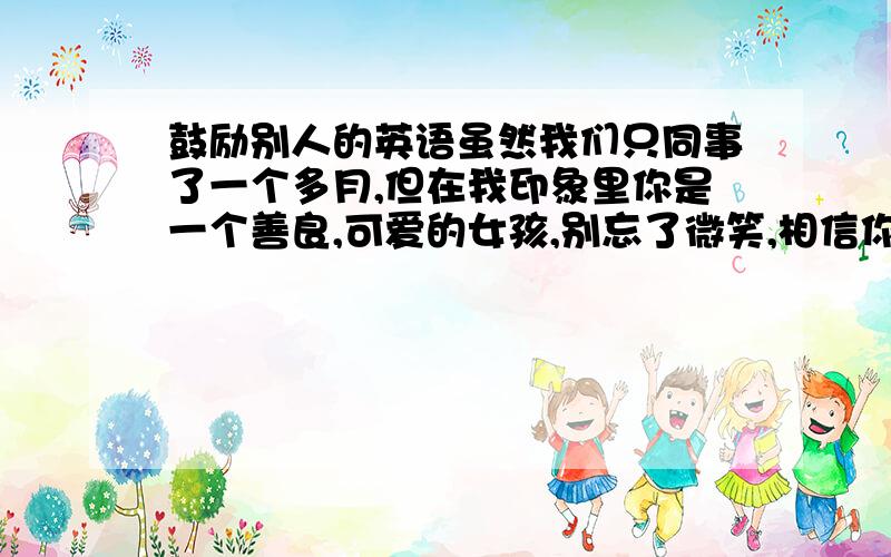 鼓励别人的英语虽然我们只同事了一个多月,但在我印象里你是一个善良,可爱的女孩,别忘了微笑,相信你自己,支持你...