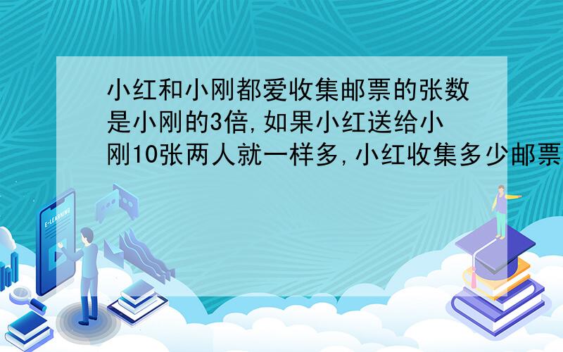 小红和小刚都爱收集邮票的张数是小刚的3倍,如果小红送给小刚10张两人就一样多,小红收集多少邮票?