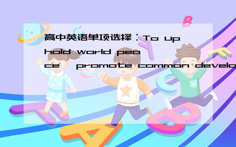 高中英语单项选择：To uphold world peace ,promote common development a