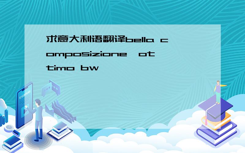 求意大利语翻译bella composizione,ottimo bw