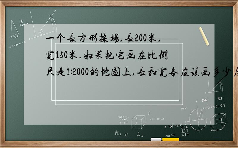 一个长方形操场,长200米,宽150米.如果把它画在比例尺是1:2000的地图上,长和宽各应该画多少厘米?