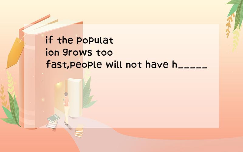 if the population grows too fast,people will not have h_____