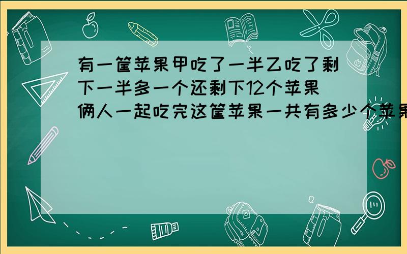 有一筐苹果甲吃了一半乙吃了剩下一半多一个还剩下12个苹果俩人一起吃完这筐苹果一共有多少个苹果