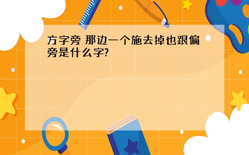 方字旁 那边一个施去掉也跟偏旁是什么字?