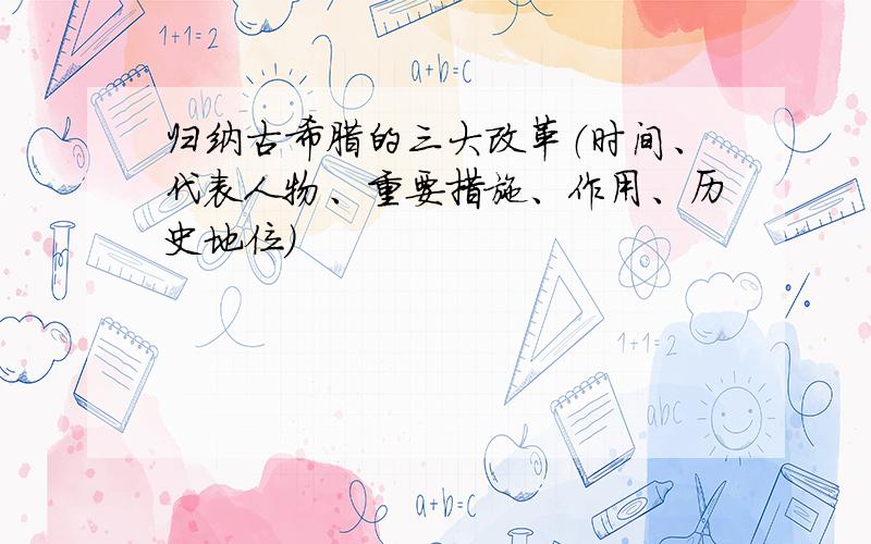 归纳古希腊的三大改革（时间、代表人物、重要措施、作用、历史地位）