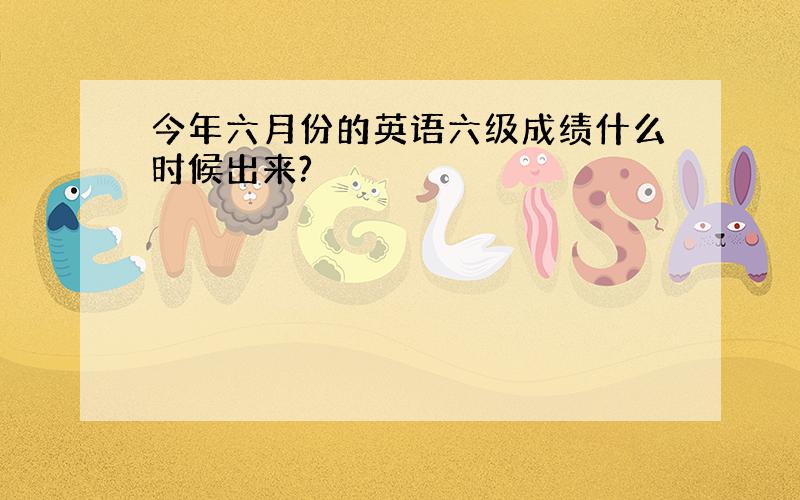 今年六月份的英语六级成绩什么时候出来?