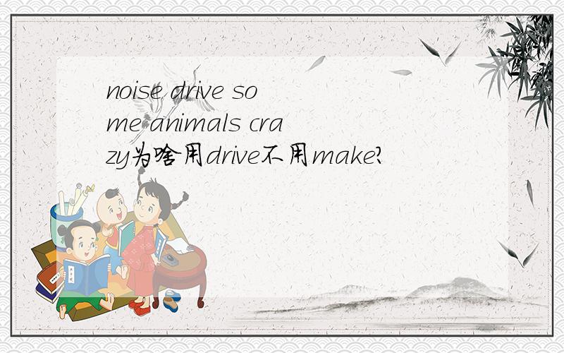 noise drive some animals crazy为啥用drive不用make?