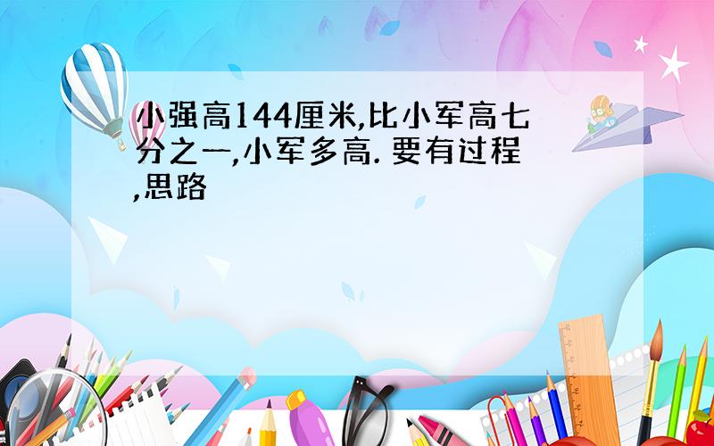 小强高144厘米,比小军高七分之一,小军多高. 要有过程,思路