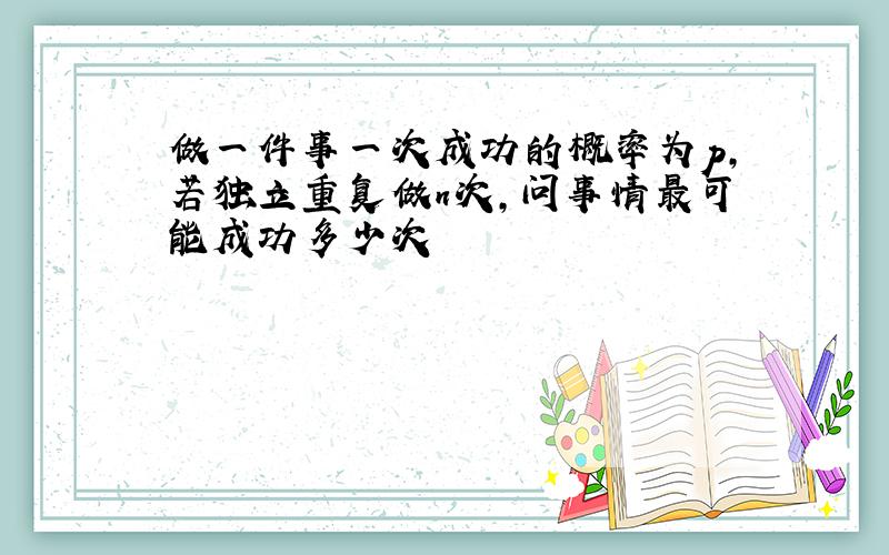 做一件事一次成功的概率为p,若独立重复做n次,问事情最可能成功多少次