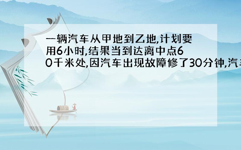 一辆汽车从甲地到乙地,计划要用6小时,结果当到达离中点60千米处,因汽车出现故障修了30分钟,汽车修好后,速度提高了25