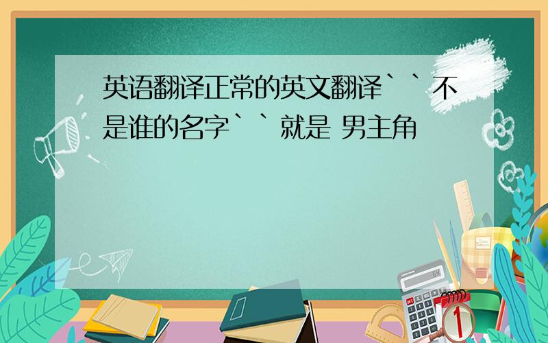 英语翻译正常的英文翻译``不是谁的名字``就是 男主角