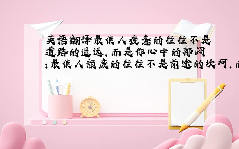 英语翻译最使人疲惫的往往不是道路的遥远,而是你心中的郁闷；最使人颓废的往往不是前途的坎坷,而是你自信的丧失； 最使人痛苦