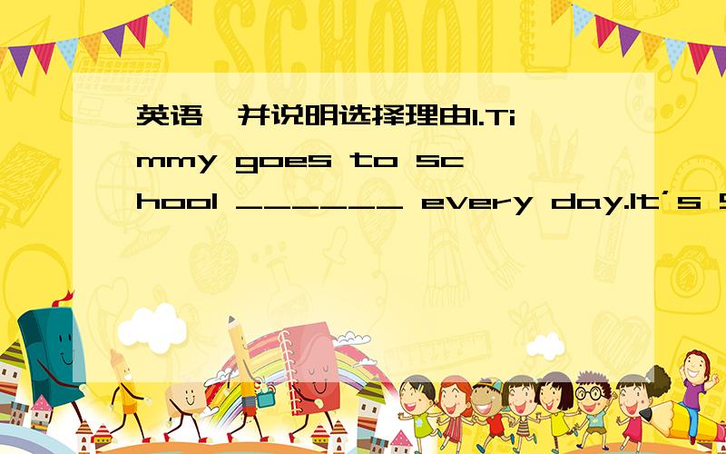 英语,并说明选择理由1.Timmy goes to school ______ every day.It’s 5 min