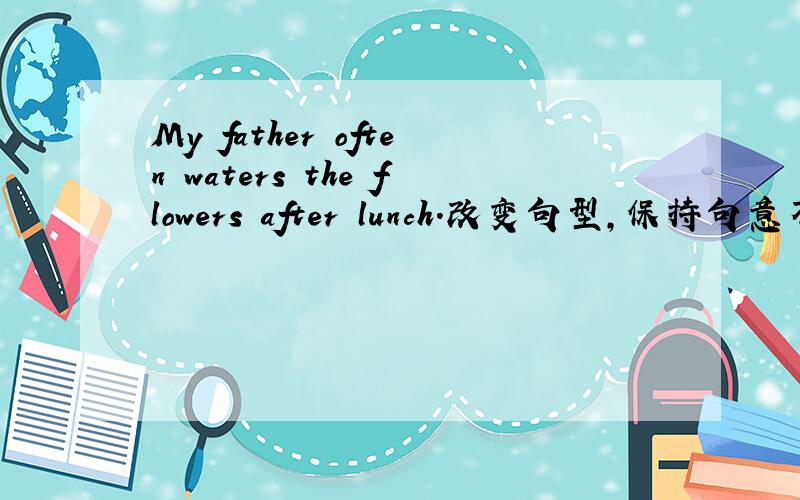 My father often waters the flowers after lunch.改变句型,保持句意不变