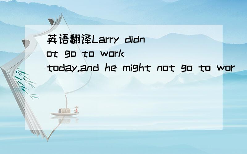 英语翻译Larry didnot go to work today.and he might not go to wor