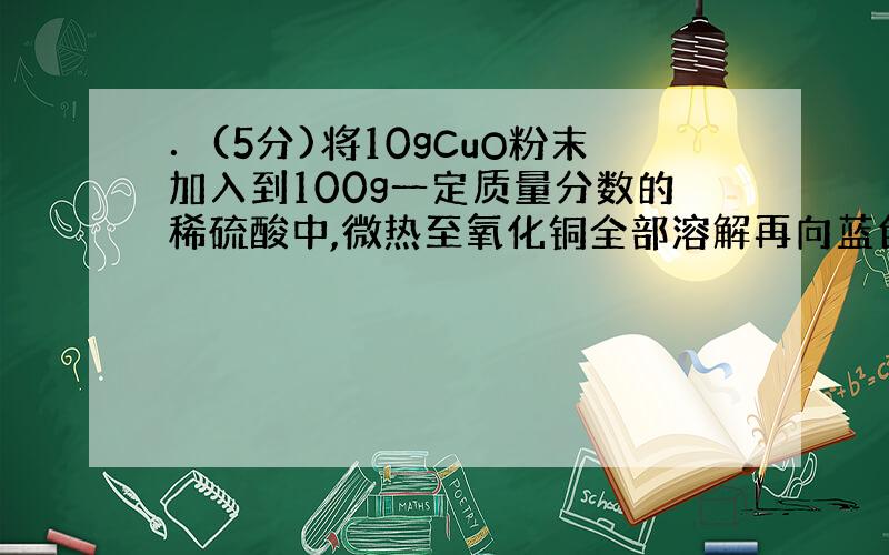 ．(5分)将10gCuO粉末加入到100g一定质量分数的稀硫酸中,微热至氧化铜全部溶解再向蓝色溶液中加入m g铁粉,充分