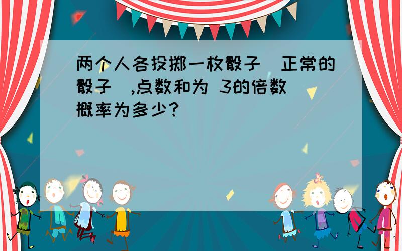 两个人各投掷一枚骰子（正常的骰子）,点数和为 3的倍数 概率为多少?