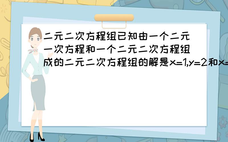 二元二次方程组已知由一个二元一次方程和一个二元二次方程组成的二元二次方程组的解是x=1,y=2和x=-1,y=-2 你能