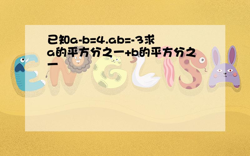 已知a-b=4.ab=-3求a的平方分之一+b的平方分之一