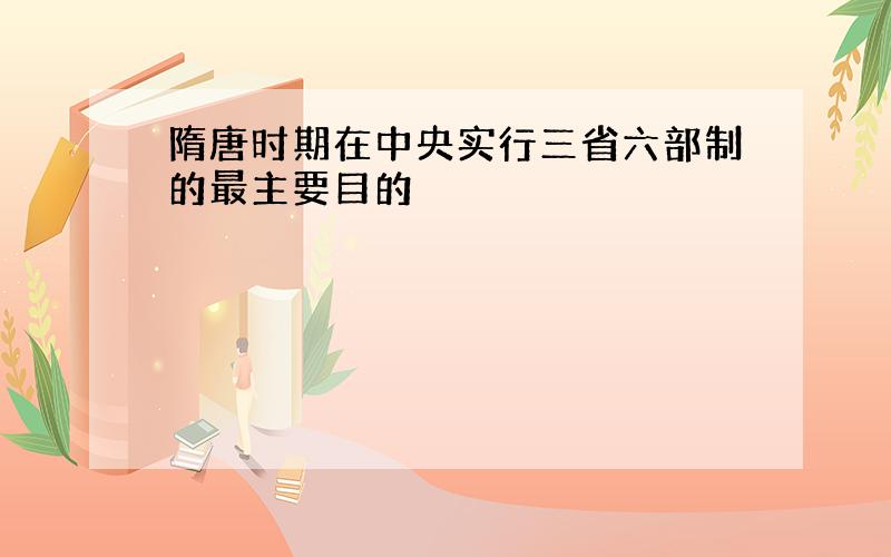 隋唐时期在中央实行三省六部制的最主要目的