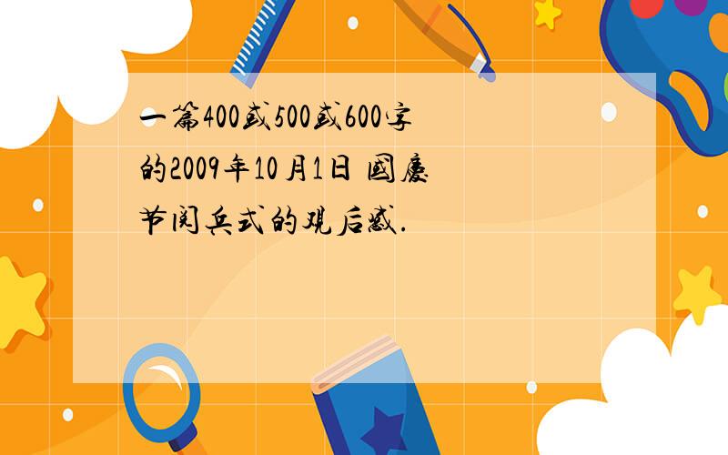 一篇400或500或600字的2009年10月1日 国庆节阅兵式的观后感.