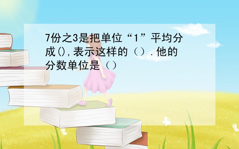 7份之3是把单位“1”平均分成(),表示这样的（）.他的分数单位是（）