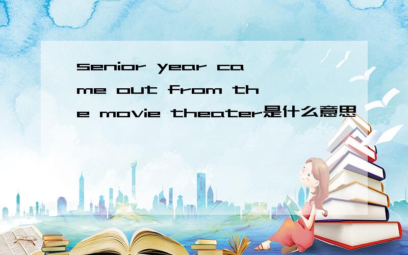 senior year came out from the movie theater是什么意思