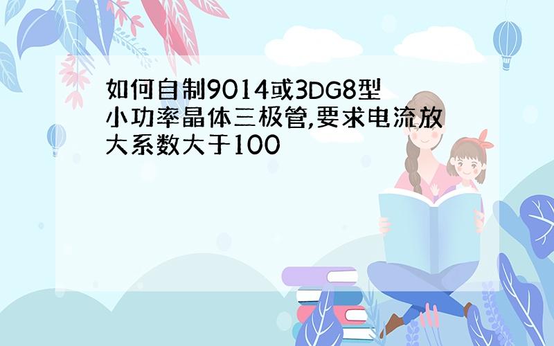 如何自制9014或3DG8型小功率晶体三极管,要求电流放大系数大于100