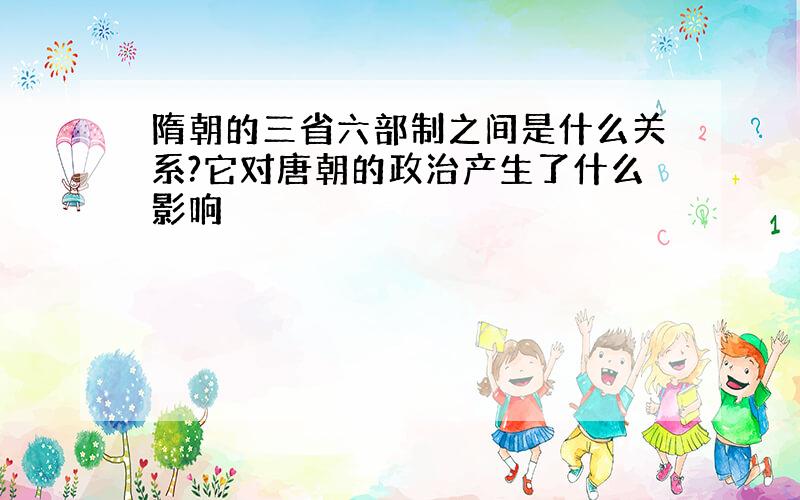 隋朝的三省六部制之间是什么关系?它对唐朝的政治产生了什么影响