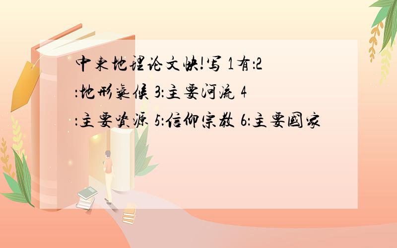 中东地理论文快!写 1有：2：地形气候 3：主要河流 4：主要资源 5：信仰宗教 6：主要国家