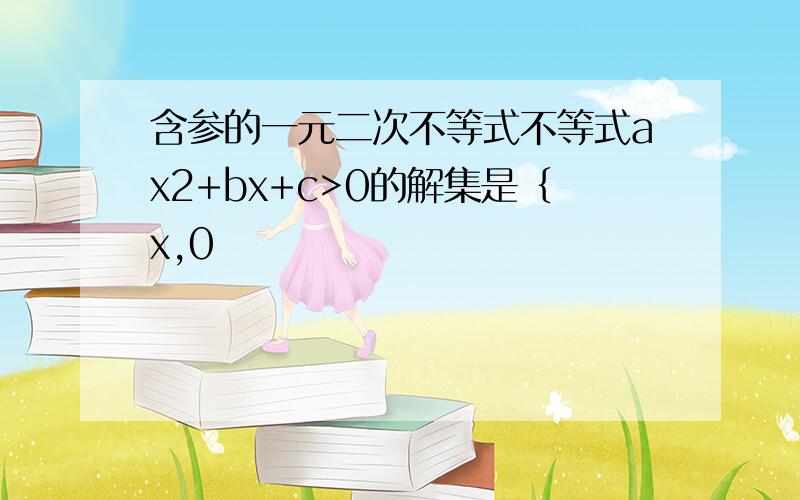 含参的一元二次不等式不等式ax2+bx+c>0的解集是｛x,0