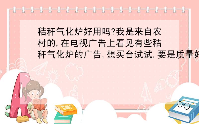 秸秆气化炉好用吗?我是来自农村的,在电视广告上看见有些秸秆气化炉的广告,想买台试试,要是质量好,想推广到农村,不知道质量