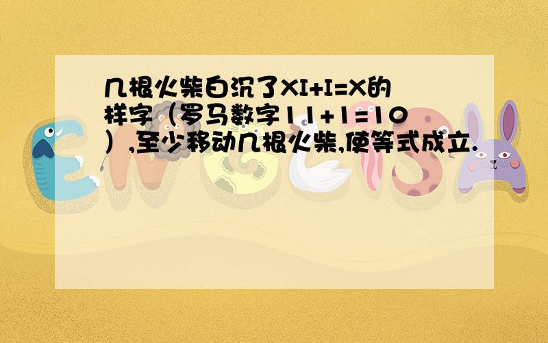 几根火柴白沉了XI+I=X的样字（罗马数字11+1=10）,至少移动几根火柴,使等式成立.