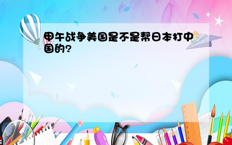 甲午战争美国是不是帮日本打中国的?