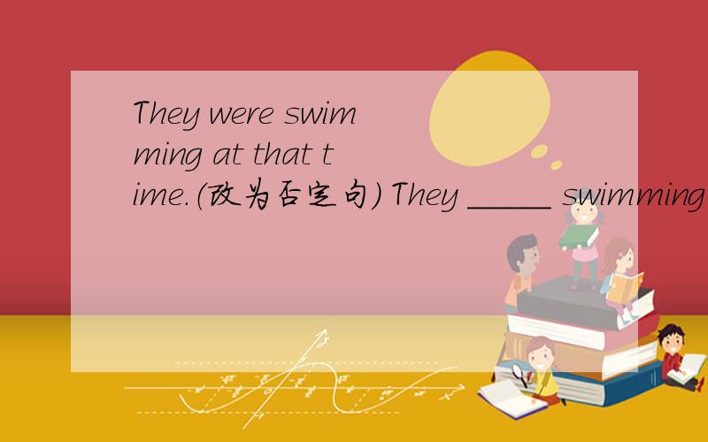 They were swimming at that time.（改为否定句） They _____ swimming