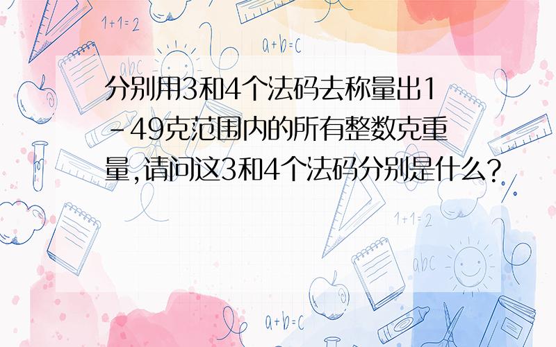 分别用3和4个法码去称量出1-49克范围内的所有整数克重量,请问这3和4个法码分别是什么?